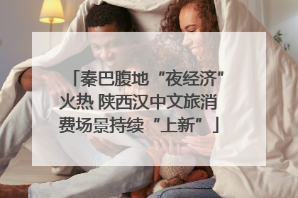 秦巴腹地“夜经济”火热 陕西汉中文旅消费场景持续“上新”