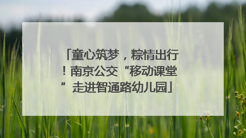 童心筑梦，粽情出行！南京公交“移动课堂”走进智通路幼儿园