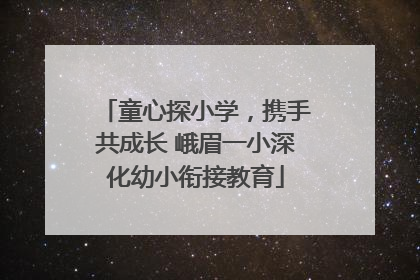 童心探小学，携手共成长 峨眉一小深化幼小衔接教育
