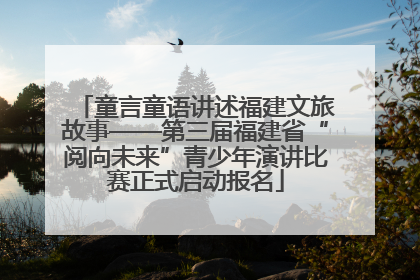 童言童语讲述福建文旅故事——第三届福建省“阅向未来”青少年演讲比赛正式启动报名