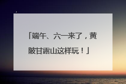 端午、六一来了，黄陂甘露山这样玩！