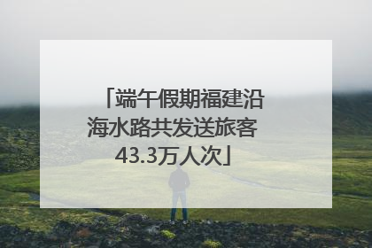 端午假期福建沿海水路共发送旅客43.3万人次