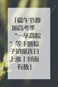 端午节叠加高考季 “一举高粽”等主题粽子销量连日上涨丨封面有数