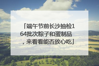 端午节前长沙抽检164批次粽子和蛋制品，来看看能否放心吃