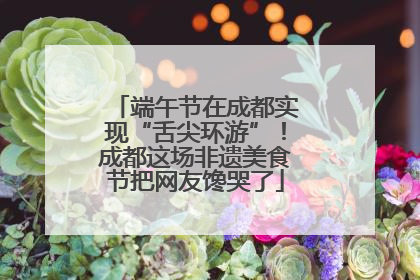 端午节在成都实现“舌尖环游”！成都这场非遗美食节把网友馋哭了