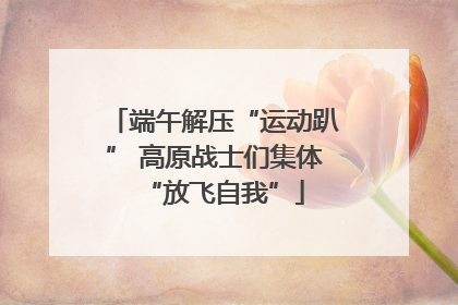 端午解压“运动趴” 高原战士们集体“放飞自我”