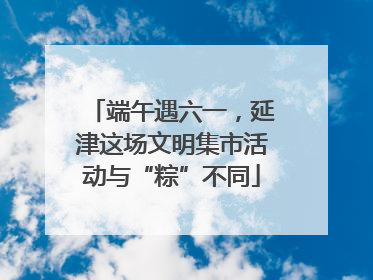 端午遇六一，延津这场文明集市活动与“粽”不同