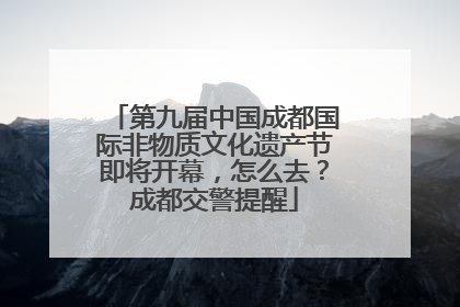 第九届中国成都国际非物质文化遗产节即将开幕，怎么去？成都交警提醒
