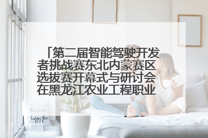 第二届智能驾驶开发者挑战赛东北内蒙赛区选拔赛开幕式与研讨会在黑龙江农业工程职业学院成功举行