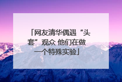 网友清华偶遇“头套”观众 他们在做一个特殊实验