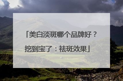 美白淡斑哪个品牌好？挖到宝了：祛斑效果