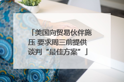 美国向贸易伙伴施压 要求周三前提供谈判“最佳方案”