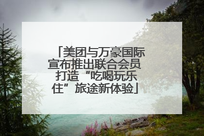 美团与万豪国际宣布推出联合会员 打造“吃喝玩乐住”旅途新体验