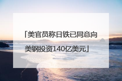 美官员称日铁已同意向美钢投资140亿美元