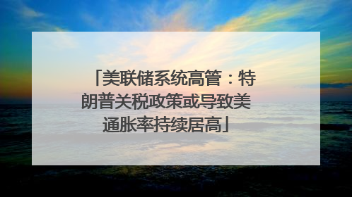 美联储系统高管：特朗普关税政策或导致美通胀率持续居高