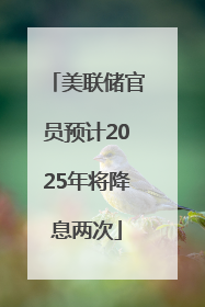 美联储官员预计2025年将降息两次