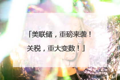 美联储，重磅来袭！关税，重大变数！
