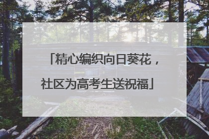 精心编织向日葵花，社区为高考生送祝福
