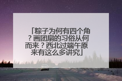 粽子为何有四个角？画团扇的习俗从何而来？西北过端午原来有这么多讲究