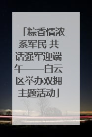 粽香情浓系军民 共话强军迎端午——白云区举办双拥主题活动