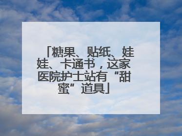 糖果、贴纸、娃娃、卡通书，这家医院护士站有“甜蜜”道具