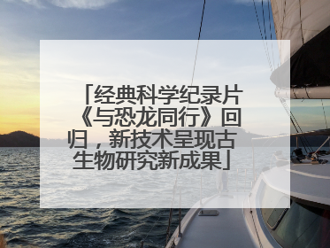 经典科学纪录片《与恐龙同行》回归，新技术呈现古生物研究新成果