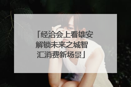 经洽会上看雄安 解锁未来之城智汇消费新场景