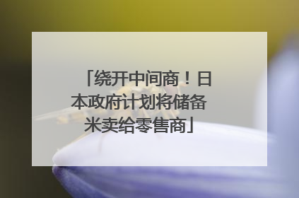 绕开中间商！日本政府计划将储备米卖给零售商