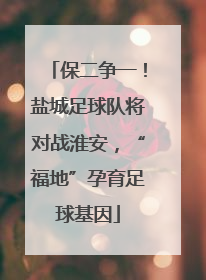 保二争一！盐城足球队将对战淮安，“福地”孕育足球基因