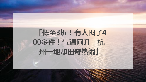 低至3折！有人囤了400多件！气温回升，杭州一地却出奇热闹