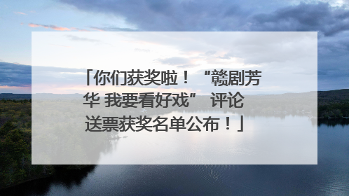你们获奖啦！“赣剧芳华 我要看好戏” 评论送票获奖名单公布！