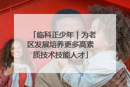临科正少年｜为老区发展培养更多高素质技术技能人才