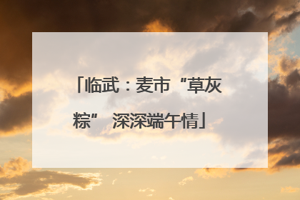 临武:麦市“草灰粽” 深深端午情