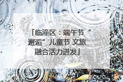 临潼区：端午节“邂逅”儿童节 文旅融合活力迸发