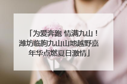 为爱奔跑 情满九山！潍坊临朐九山山地越野嘉年华点燃夏日激情
