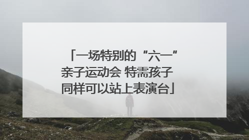 一场特别的“六一”亲子运动会 特需孩子同样可以站上表演台