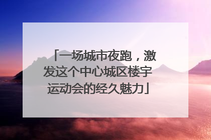 一场城市夜跑，激发这个中心城区楼宇运动会的经久魅力