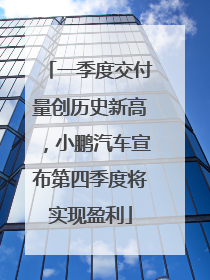 一季度交付量创历史新高，小鹏汽车宣布第四季度将实现盈利