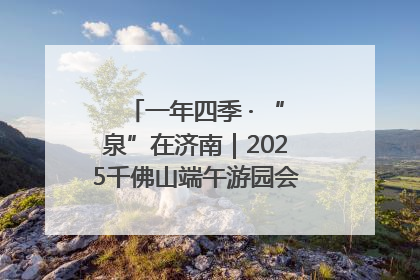 一年四季 · “泉”在济南｜2025千佛山端午游园会邀您共享亲子时光