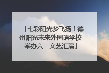 七彩阳光梦飞扬！德州阳光未来外国语学校举办六一文艺汇演