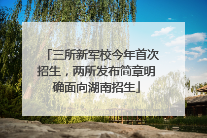 三所新军校今年首次招生，两所发布简章明确面向湖南招生