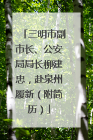 三明市副市长、公安局局长柳建忠，赴泉州履新（附简历）
