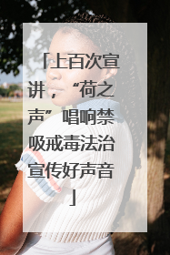 上百次宣讲，“荷之声”唱响禁吸戒毒法治宣传好声音