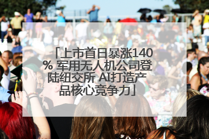 上市首日暴涨140% 军用无人机公司登陆纽交所 AI打造产品核心竞争力