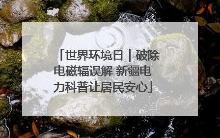世界环境日｜破除电磁辐误解 新疆电力科普让居民安心
