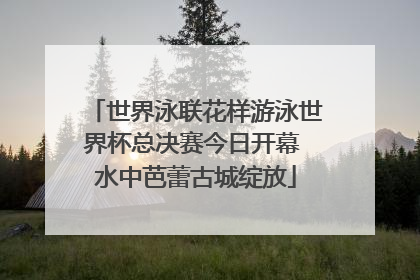 世界泳联花样游泳世界杯总决赛今日开幕 水中芭蕾古城绽放