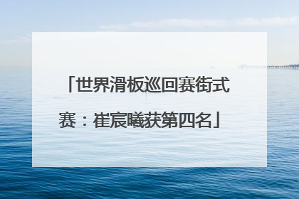 世界滑板巡回赛街式赛：崔宸曦获第四名