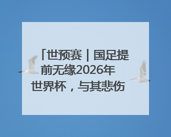 世预赛｜国足提前无缘2026年世界杯，与其悲伤，不如尽快从选帅开始重建