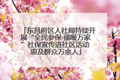 东昌府区人社局持续开展“全民参保·福暖万家”社保宣传进社区活动 惠及群众万余人
