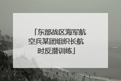 东部战区海军航空兵某团组织长航时反潜训练